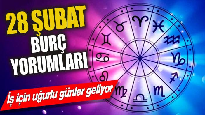 28 Şubat burç yorumları ‘İş için uğurlu günler geliyor’