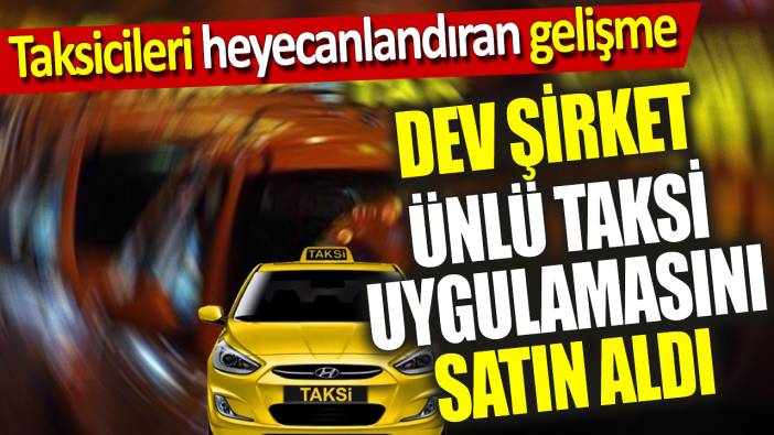 Dev şirket ünlü Taksi uygulamasını satın aldı ‘Taksicileri heyecanlandıran gelişme’