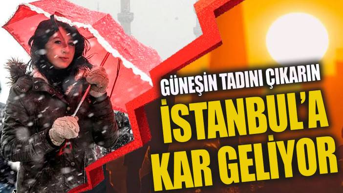 Güneşin tadını çıkarın İstanbul'a kar geliyor