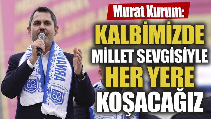 Murat Kurum 'Kalbimizde millet sevgisiyle her yere koşacağız'