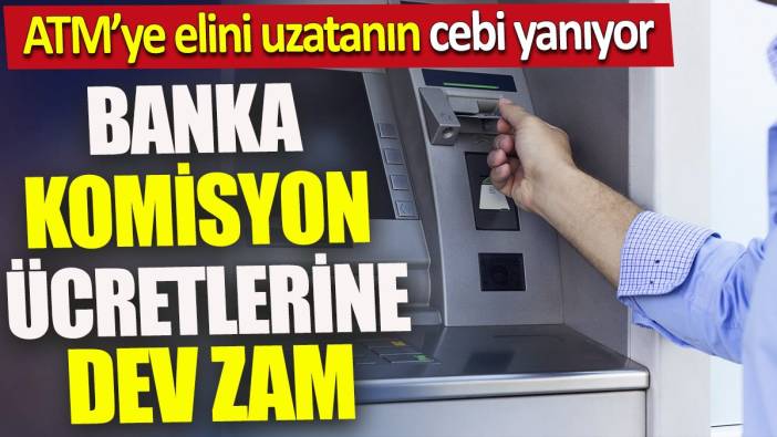 Banka komisyon ücretlerine dev zam 'ATM'ye elini uzatanın cebi yanıyor'