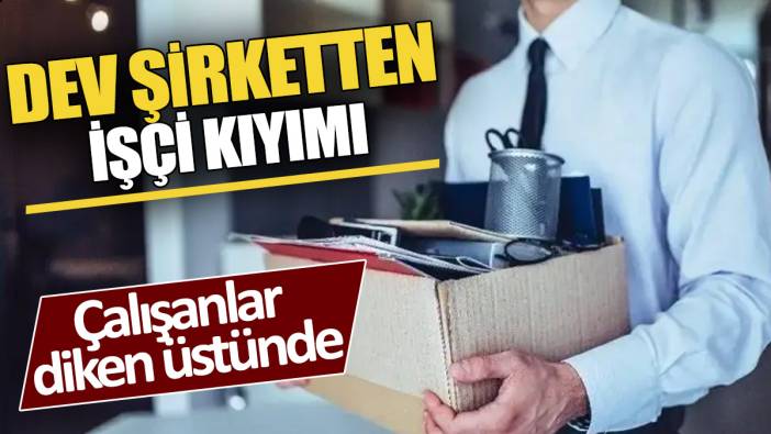 Dev şirketten işçi kıyımı 'Çalışanlar diken üstünde'