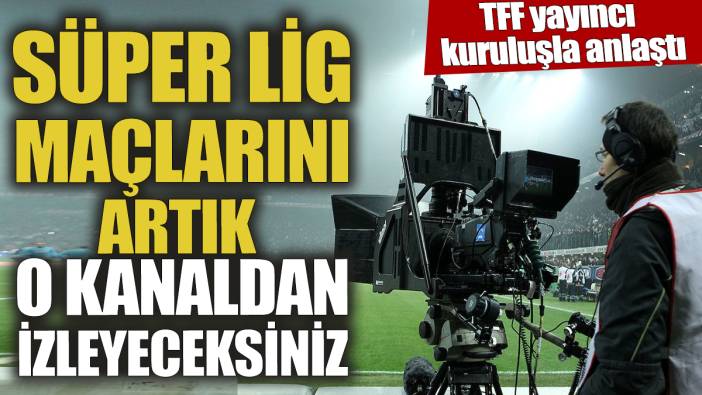 Süper Lig maçlarını artık o kanaldan izleyeceksiniz 'TFF yayıncı kuruluş ile anlaştı'
