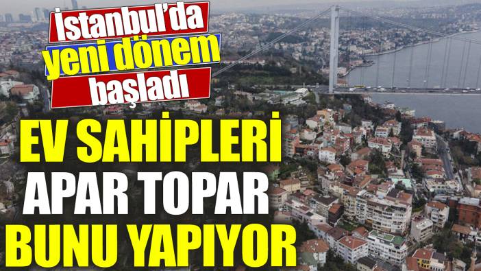 İstanbul’da yeni dönem başladı ‘Ev sahipleri apar topar bunu yapıyor