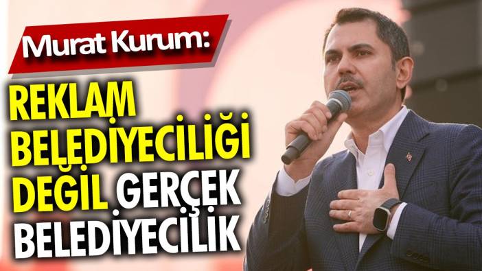 Murat Kurum: Reklam belediyeciliği değil, gerçek belediyecilik