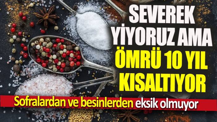 Severek yiyoruz ama ömrü 10 yıl kısaltıyor 'Sofralardan ve besinlerden eksik olmuyor'