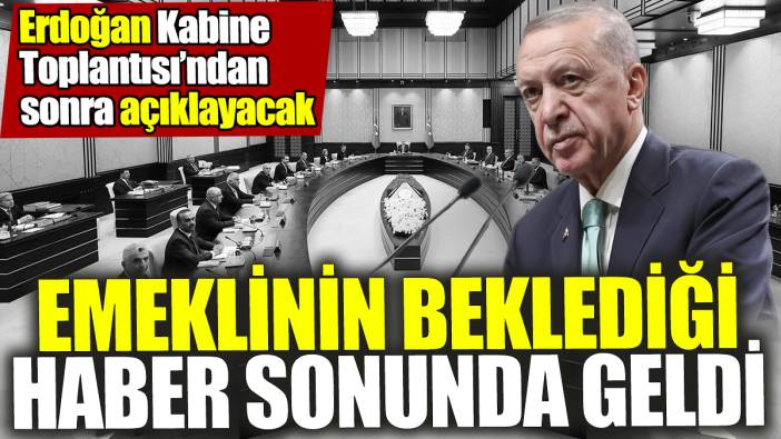 Emeklilerin beklediği haber sonunda geldi 'Erdoğan Kabine Toplantısı'ndan sonra açıklayacak'