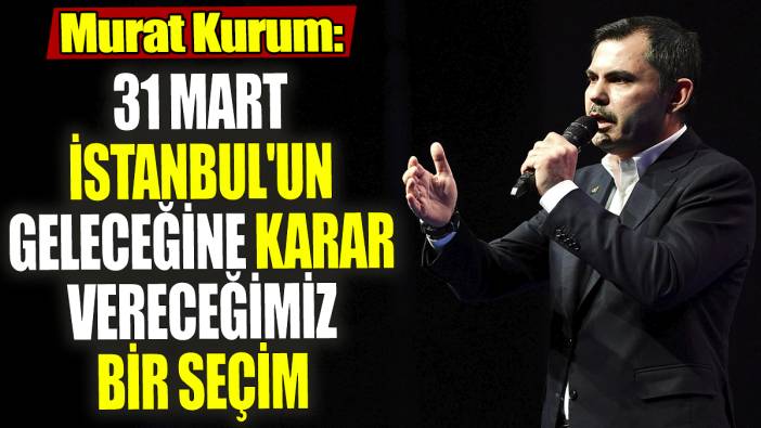 Murat Kurum '31 Mart İstanbul'un geleceğine de karar vereceğimiz bir seçim olacak'