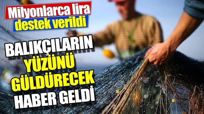 Balıkçıların yüzünü güldürecek haber ‘Milyonlarca lira destek verildi’