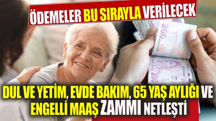 Dul ve yetim, evde bakım, 65 yaş aylığı ve engelli maaş zammı netleşti Ödemeler bu sırayla verilecek