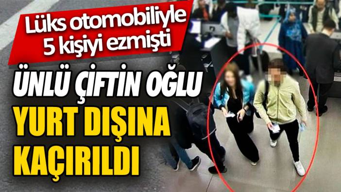 Ünlü çiftin oğlu yurt dışına kaçırıldı 'Lüks otomobiliyle 5 kişiyi ezmişti'