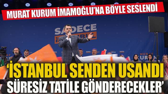 Murat Kurum İmamoğlu'na seslendi 'İstanbul senden usandı Seni süresiz tatile gönderecekler'