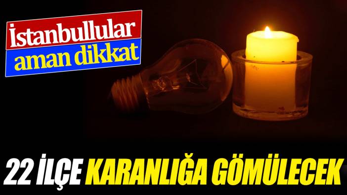 22 ilçe karanlığa gömülecek ‘İstanbullular dikkat’