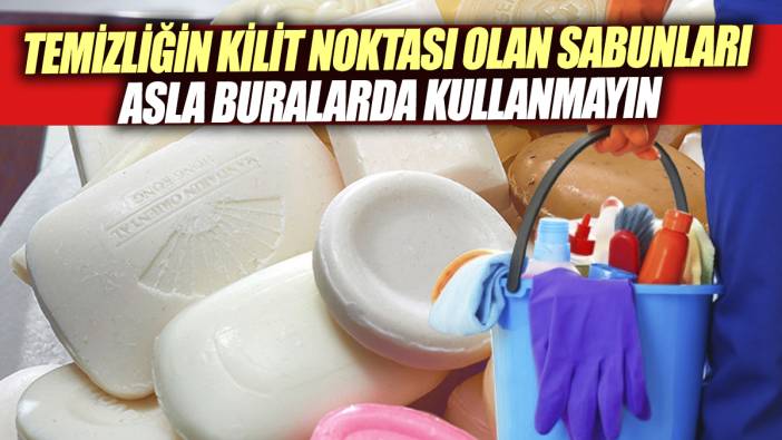 Temizliğin kilit noktası olan sabunları asla buralarda kullanmayın
