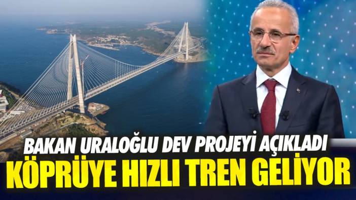 Bakan Uraloğlu dev projeyi açıkladı ‘Köprüye hızlı tren geliyor’