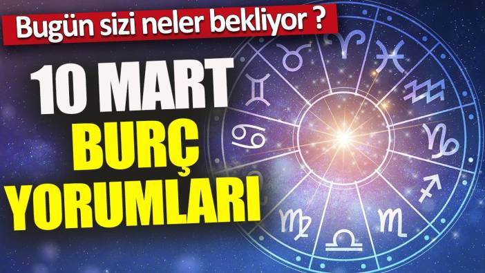 10 Mart burç yorumları 'Bugün sizi neler bekliyor'