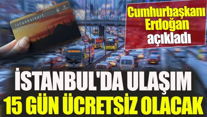 Cumhurbaşkanı Erdoğan açıkladı 'İstanbul'da ulaşım 15 gün ücretsiz olacak'