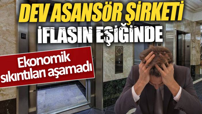Dev asansör şirketi iflasın eşiğinde 'Ekonomik sıkıntıları aşamadı'