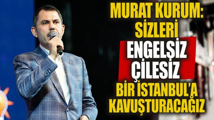 Murat Kurum: Sizleri engelsiz İstanbul’a çilesiz İstanbul’a kavuşturacağız