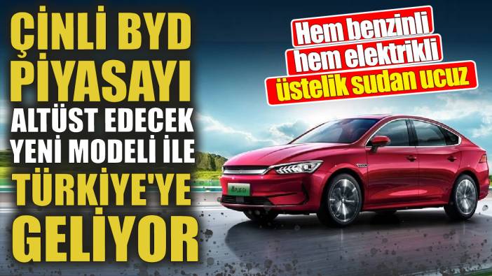Çinli BYD piyasayı altüst edecek yeni modeli ile Türkiye'ye geliyor 'Hem benzinli hem elektrikli üstelik sudan ucuz'