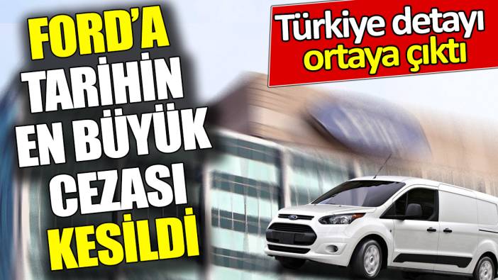 Ford’a tarihin en büyük cezası kesildi ‘Türkiye detayı ortaya çıktı’