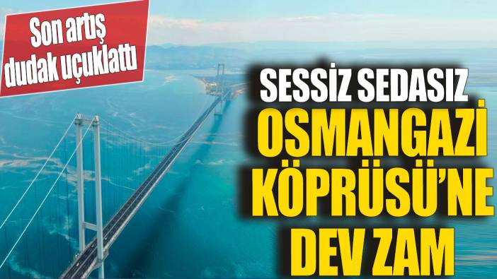 Osmangazi Köprüsü'ne dev zam 'Son artış dudak uçuklattı