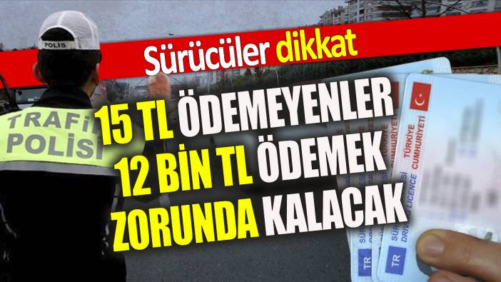 Sürücüler dikkat 15 TL ödemeyenler 12 Bin TL ödemek zorunda kalacak