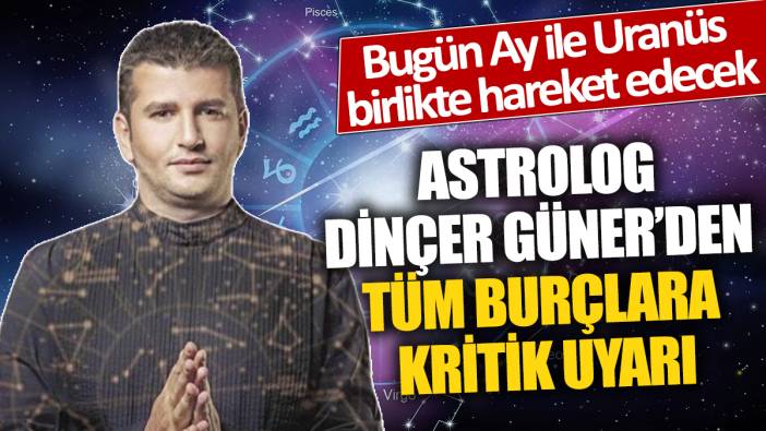 Astrolog Dinçer Güner'den tüm burçlara kritik uyarı 'Bugün Ay ile Uranüs birlikte hareket edecek'