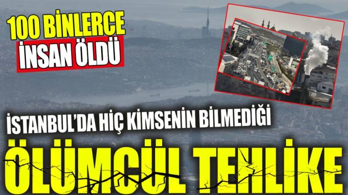 İstanbul’da hiç kimsenin bilmediği ölümcül tehlike ‘100 binlerce insan öldü’