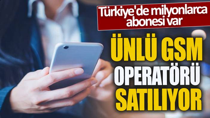 Ünlü GSM operatörü satılıyor 'Türkiye'de milyonlarca abonesi var'