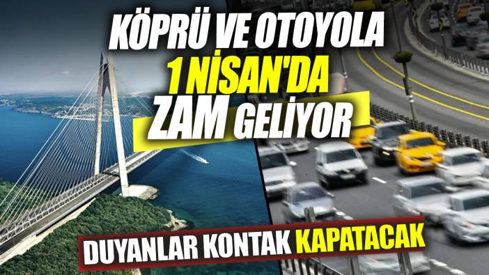 Duyanlar kontak kapatacak Köprü ve otoyola 1 Nisan'da zam geliyor