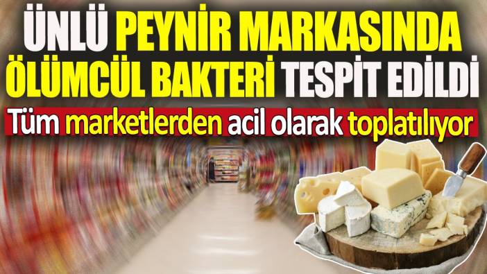 Ünlü peynir markasında ölümcül bakteri tespit edildi 'Tüm marketlerden acil olarak toplatılıyor'