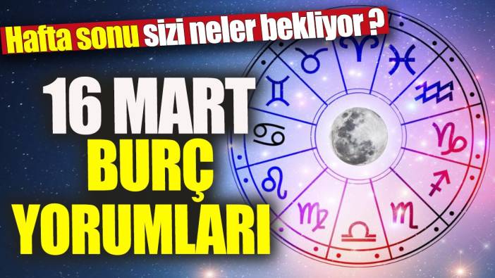16 Mart burç yorumları 'Hafta sonu sizi neler bekliyor'