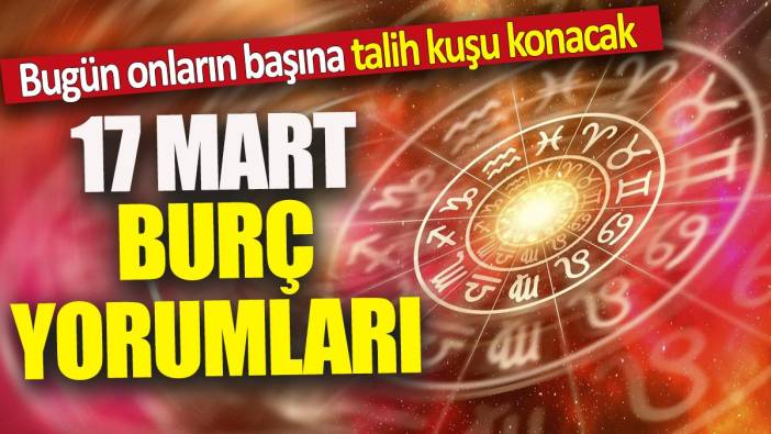 17 Mart burç yorumları 'Bugün onların başına talih kuşu konacak'