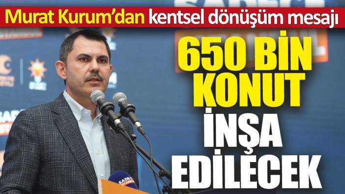 Murat Kurum'dan kentsel dönüşüm mesajı '650 bin konut inşa edilecek'