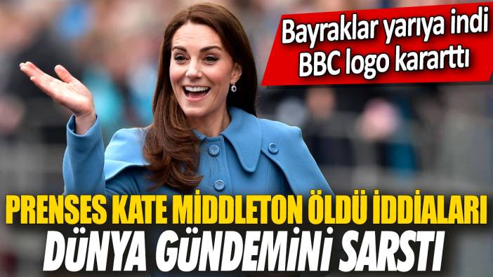 Prenses Kate Middleton öldü iddiaları dünya gündemini sarstı 'Bayraklar yarıya indi BBC logo kararttı'