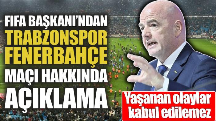 FIFA Başkanı'ndan Trabzonspor Fenerbahçe maçı hakkında açıklama 'Yaşanan olaylar kabul edilemez'