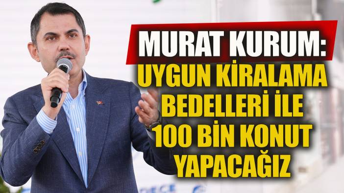 Murat Kurum: Uygun kiralama bedelleri ile 100 bin sosyal konut yapacağız