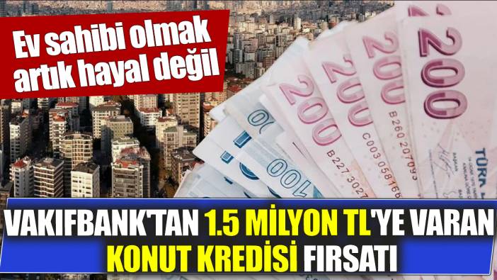 Ev sahibi olmak artık hayal değil Vakıfbank'tan 1.5 milyon TL'ye varan konut kredisi fırsatı