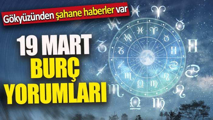 19 Mart burç yorumları 'Gökyüzünden şahane haberler var'