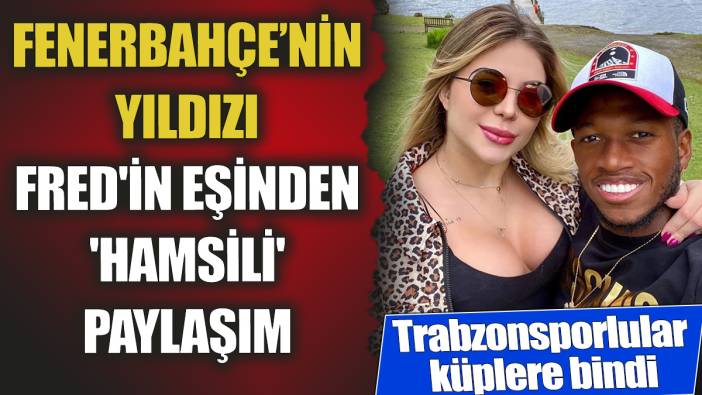 Fenerbahçe’nin yıldızı Fred'in eşinden 'hamsili' paylaşım ‘Trabzonsporlular küplere bindi’