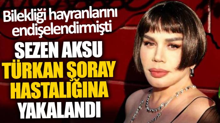Sezen Aksu Türkan Şoray hastalığına yakalandı 'Bilekliği hayranlarını endişelendirmişti'