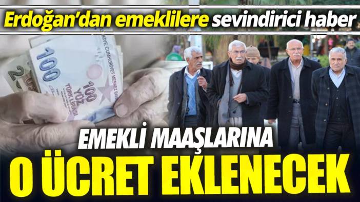 Erdoğan'dan emeklilere sevindirici haber ‘Emekli maaşlarına o ücret eklenecek’