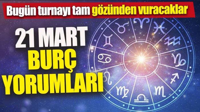 21 Mart burç yorumları 'Bugün turnayı tam gözünden vuracaklar'