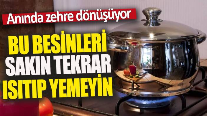 Bu besinleri sakın tekrar ısıtıp yemeyin 'Anında zehre dönüşüyor'