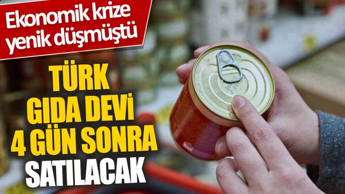 Türk gıda devi 4 gün sonra satılacak 'Ekonomik krize yenik düşmüştü'
