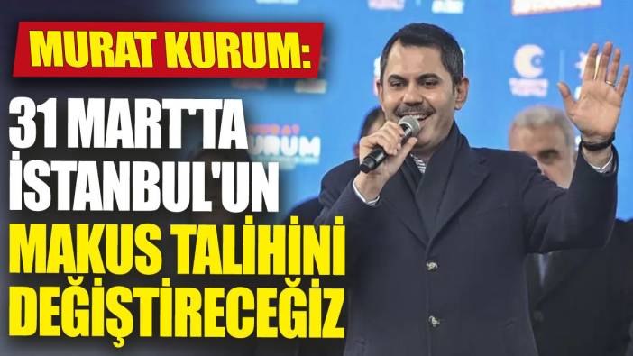 Murat Kurum '31 Mart'ta İstanbul'un makus talihini değiştireceğiz'