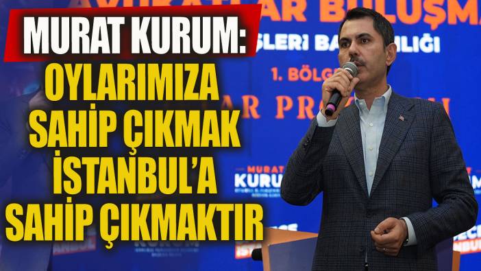 Murat Kurum: Oylarımıza sahip çıkmak İstanbul'a sahip çıkmaktır