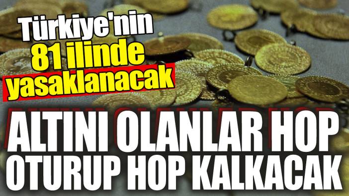 Türkiye'nin 81 ilinde yasaklanacak 'Altını olan hop oturup hop kalkacak'