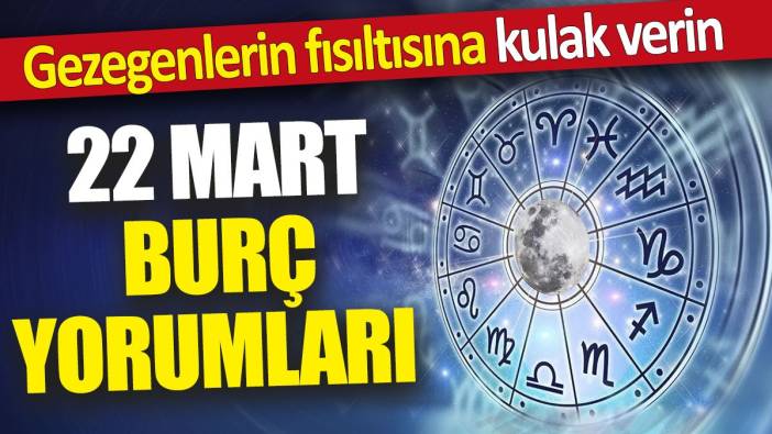 22 Mart burç yorumları 'Gezegenlerin fısıltısına kulak verin'